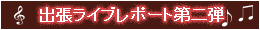 出張ライブレポート第二弾